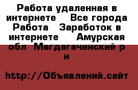 Работа удаленная в интернете  - Все города Работа » Заработок в интернете   . Амурская обл.,Магдагачинский р-н